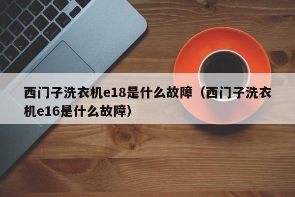 西门子洗衣机e18是什么故障(西门子洗衣机e16是什么故障)