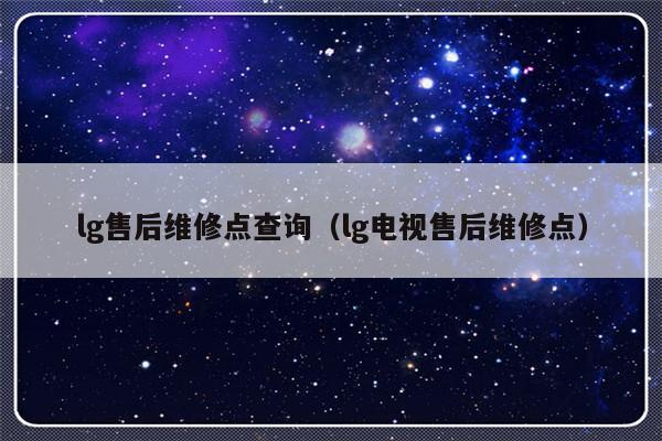 lg售后维修点查询(lg电视售后维修点)