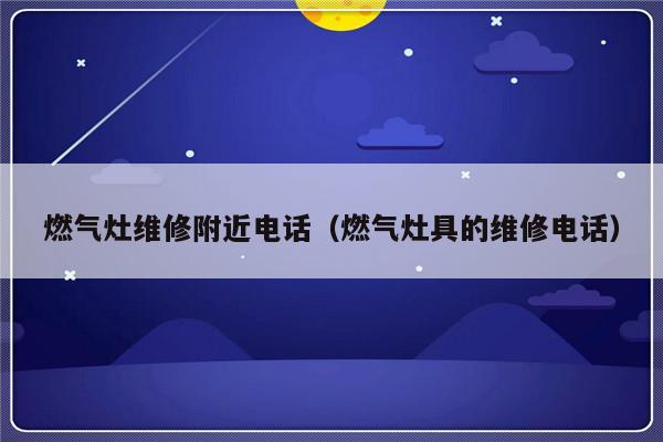 燃气灶维修附近电话(燃气灶具的维修电话)