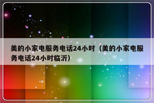 美的小家电服务电话24小时（美的小家电服务电话24小时临沂）-313啦实用网