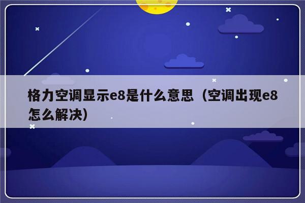 格力空调显示e8是什么意思(空调出现e8怎么解决)