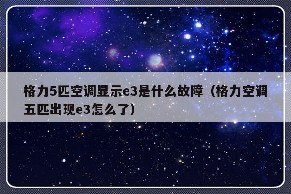 格力5匹空调显示e3是什么故障(格力空调五匹出现e3怎么了)