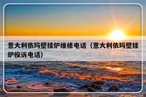 意大利依玛壁挂炉维修电话(意大利依玛壁挂炉投诉电话)