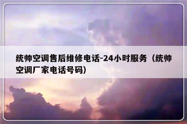 统帅空调售后维修电话-24小时服务(统帅空调厂家电话号码)