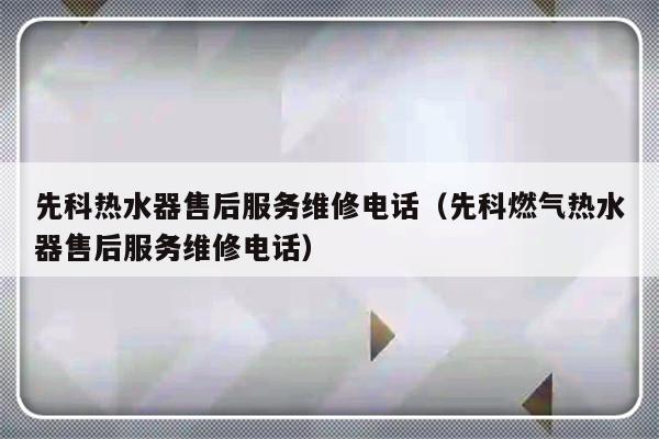 先科热水器售后服务维修电话(先科燃气热水器售后服务维修电话)