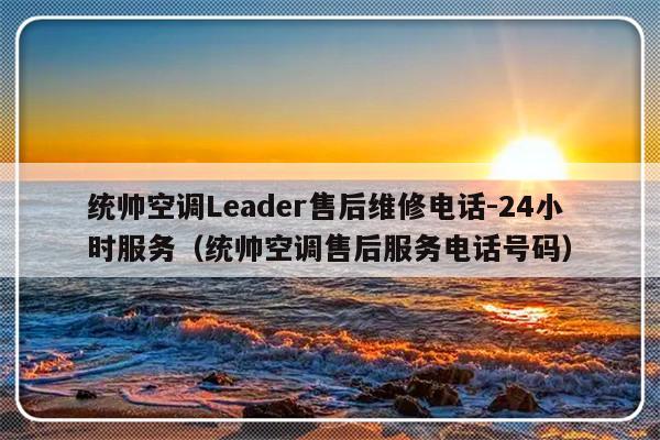 统帅空调Leader售后维修电话-24小时服务(统帅空调售后服务电话号码)