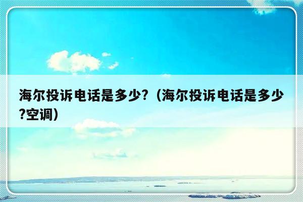 海尔投诉电话是多少?(海尔投诉电话是多少?空调)
