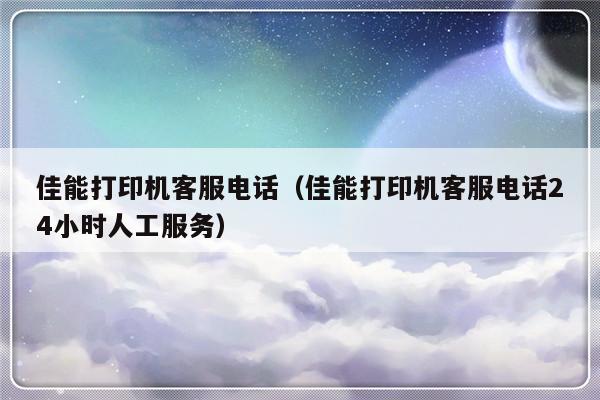 佳能打印机客服电话(佳能打印机客服电话24小时人工服务)