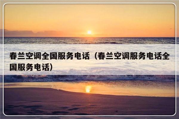 春兰空调全国服务电话(春兰空调服务电话全国服务电话)
