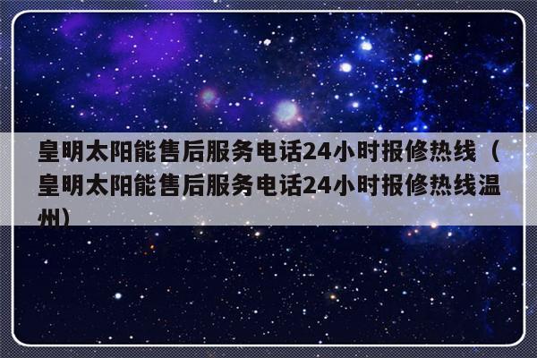 皇明太阳能售后服务电话24小时报修热线(皇明太阳能售后服务电话24小时报修热线温州)