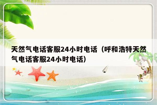 天然气电话客服24小时电话(呼和浩特天然气电话客服24小时电话)-313啦实用网