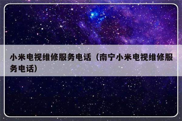 小米电视维修服务电话(南宁小米电视维修服务电话)