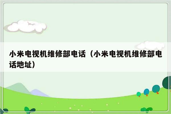 小米电视机维修部电话（小米电视机维修部电话地址）-313啦实用网