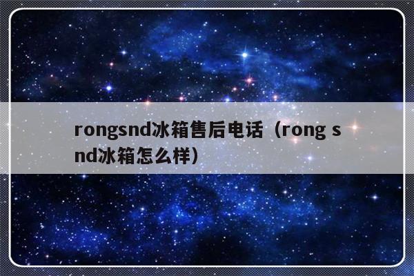 rongsnd冰箱售后电话(rong snd冰箱怎么样)