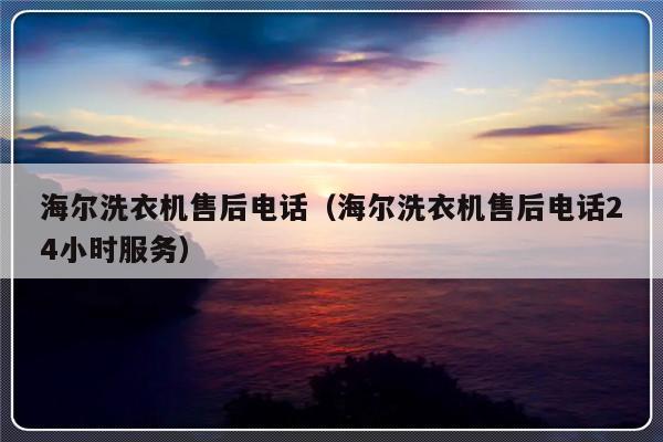 海尔洗衣机售后电话（海尔洗衣机售后电话24小时服务）-313啦实用网