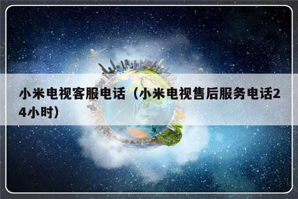 小米电视客服电话（小米电视售后服务电话24小时）-313啦实用网