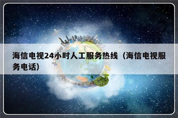 海信电视24小时人工服务热线(海信电视服务电话)-313啦实用网