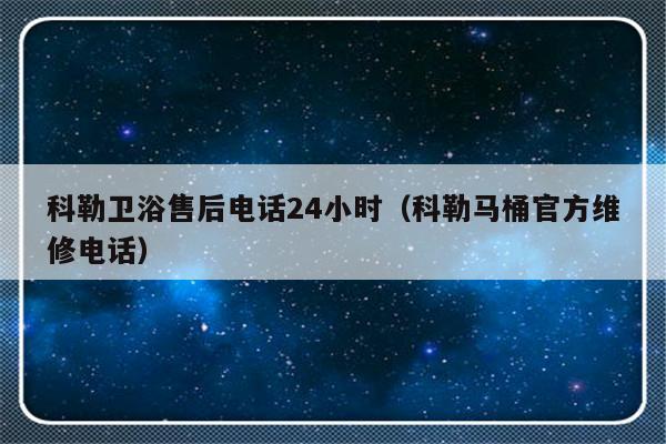 科勒卫浴售后电话24小时(科勒马桶官方维修电话)