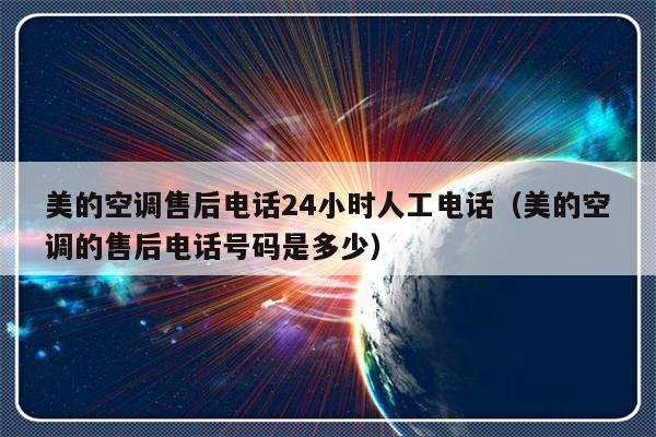 美的空调售后电话24小时人工电话（美的空调的售后电话号码是多少）-313啦实用网