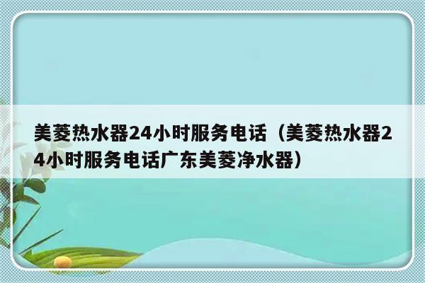 美菱热水器24小时服务电话(美菱热水器24小时服务电话广东美菱净水器)