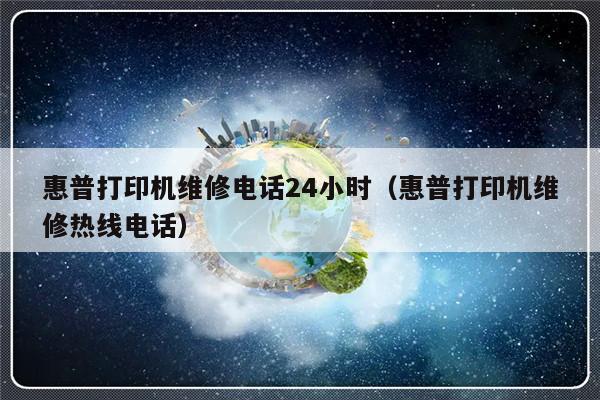 惠普打印机维修电话24小时（惠普打印机维修热线电话）-313啦实用网