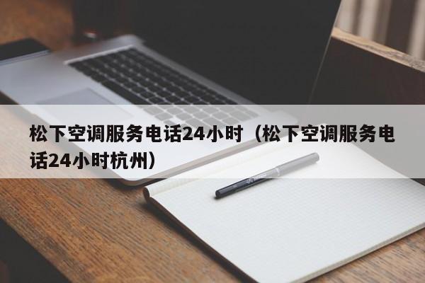 松下空调服务电话24小时(松下空调服务电话24小时杭州)