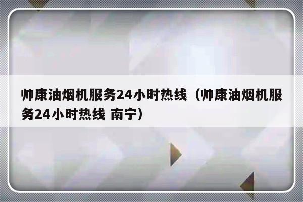 帅康油烟机服务24小时热线(帅康油烟机服务24小时热线 南宁)-313啦实用网