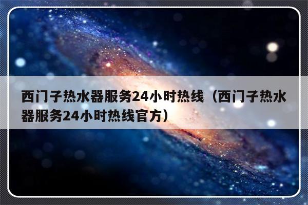 西门子热水器服务24小时热线（西门子热水器服务24小时热线官方）-313啦实用网