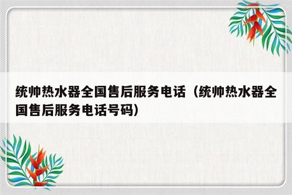 统帅热水器全国售后服务电话(统帅热水器全国售后服务电话号码)