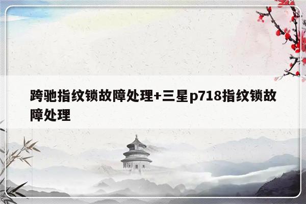 跨驰指纹锁故障处理+三星p718指纹锁故障处理