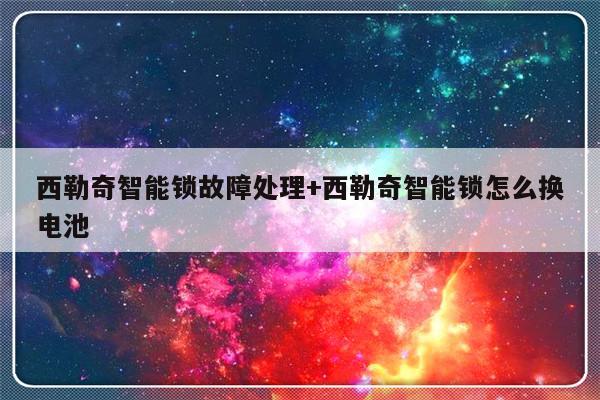 西勒奇智能锁故障处理+西勒奇智能锁怎么换电池