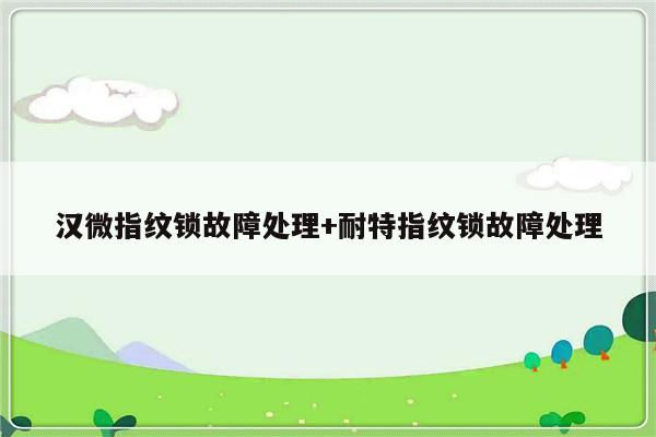 汉微指纹锁故障处理+耐特指纹锁故障处理