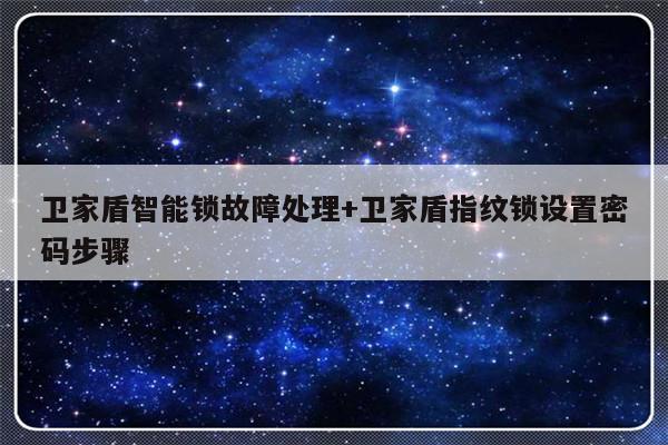 卫家盾智能锁故障处理+卫家盾指纹锁设置密码步骤