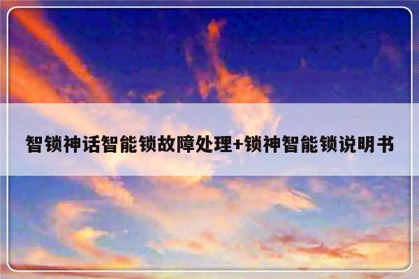 智锁神话智能锁故障处理+锁神智能锁说明书