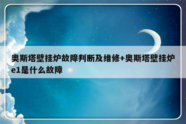奥斯塔壁挂炉故障判断及维修+奥斯塔壁挂炉e1是什么故障-313啦实用网