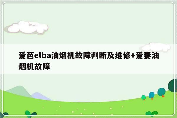 爱芭elba油烟机故障判断及维修+爱妻油烟机故障