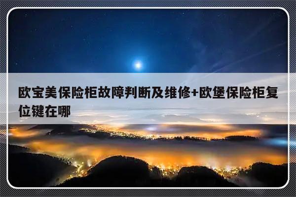 欧宝美保险柜故障判断及维修+欧堡保险柜复位键在哪