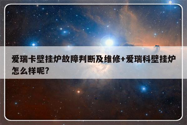 爱瑞卡壁挂炉故障判断及维修+爱瑞科壁挂炉怎么样呢?