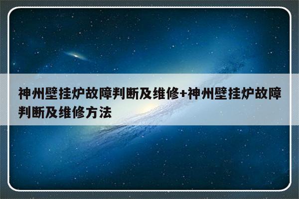神州壁挂炉故障判断及维修+神州壁挂炉故障判断及维修方法