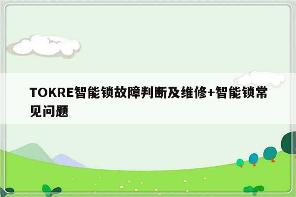 TOKRE智能锁故障判断及维修+智能锁常见问题