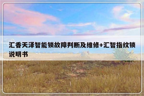 汇香天泽智能锁故障判断及维修+汇智指纹锁说明书