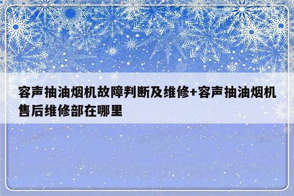 容声抽油烟机故障判断及维修+容声抽油烟机售后维修部在哪里-313啦实用网