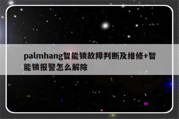 palmhang智能锁故障判断及维修+智能锁报警怎么解除