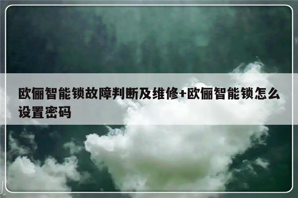 欧俪智能锁故障判断及维修+欧俪智能锁怎么设置密码