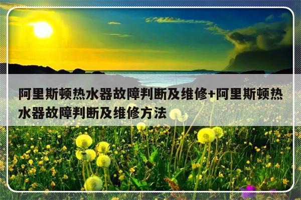 阿里斯顿热水器故障判断及维修+阿里斯顿热水器故障判断及维修方法