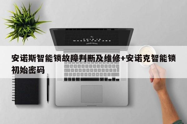 安诺斯智能锁故障判断及维修+安诺克智能锁初始密码