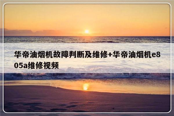 华帝油烟机故障判断及维修+华帝油烟机e805a维修视频
