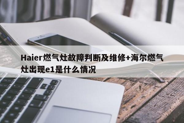 Haier燃气灶故障判断及维修+海尔燃气灶出现e1是什么情况-313啦实用网