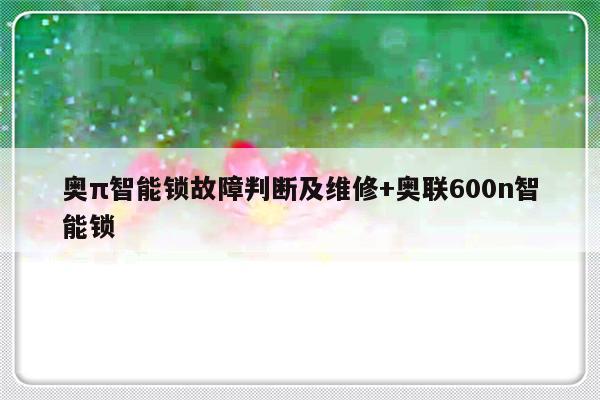 奥π智能锁故障判断及维修+奥联600n智能锁