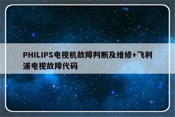PHILIPS电视机故障判断及维修+飞利浦电视故障代码
